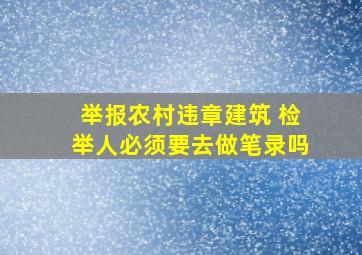 举报农村违章建筑 检举人必须要去做笔录吗